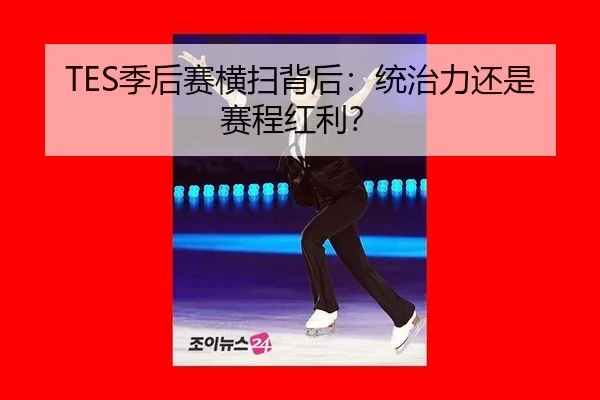 TES季后赛横扫背后：统治力还是赛程红利？