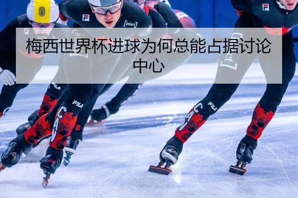 梅西世界杯进球为何总能占据讨论中心
