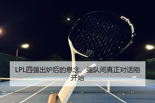 LPL四强出炉后的悬念，强队间真正对话刚开始